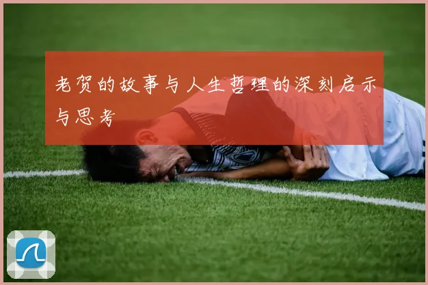 老贺的故事与人生哲理的深刻启示与思考