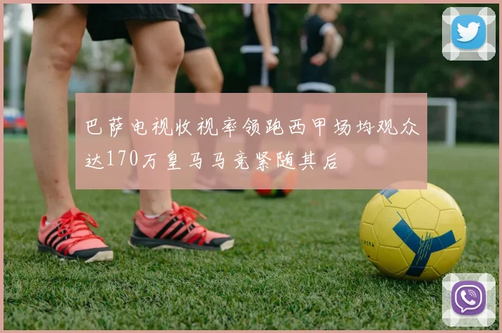 巴萨电视收视率领跑西甲场均观众达170万皇马马竞紧随其后