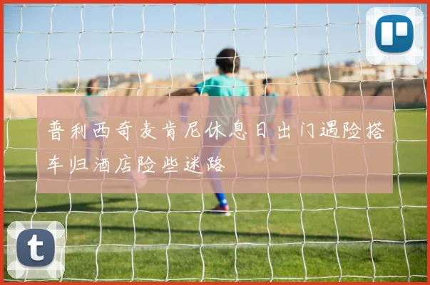 普利西奇麦肯尼休息日出门遇险搭车归酒店险些迷路