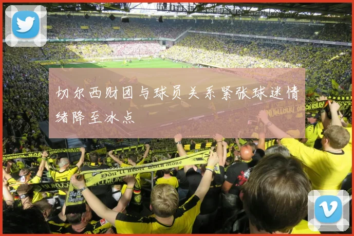 切尔西财团与球员关系紧张球迷情绪降至冰点