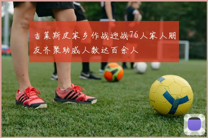 吉莱斯皮家乡作战迎战76人家人朋友齐聚助威人数达百余人
