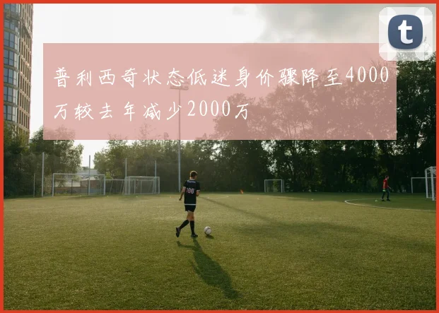 普利西奇状态低迷身价骤降至4000万较去年减少2000万