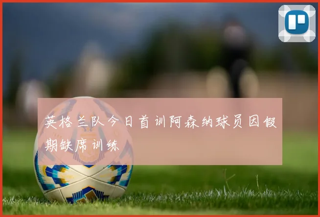 英格兰队今日首训阿森纳球员因假期缺席训练