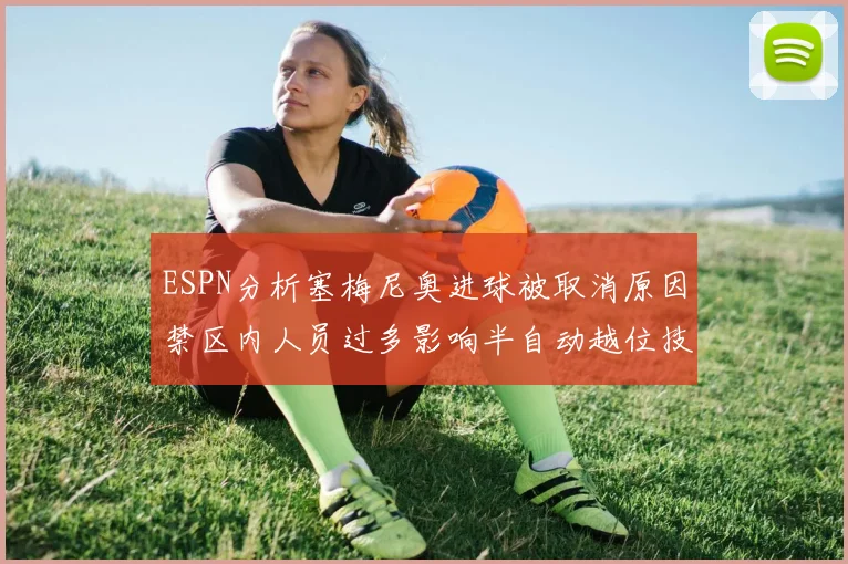 ESPN分析塞梅尼奥进球被取消原因禁区内人员过多影响半自动越位技术使用
