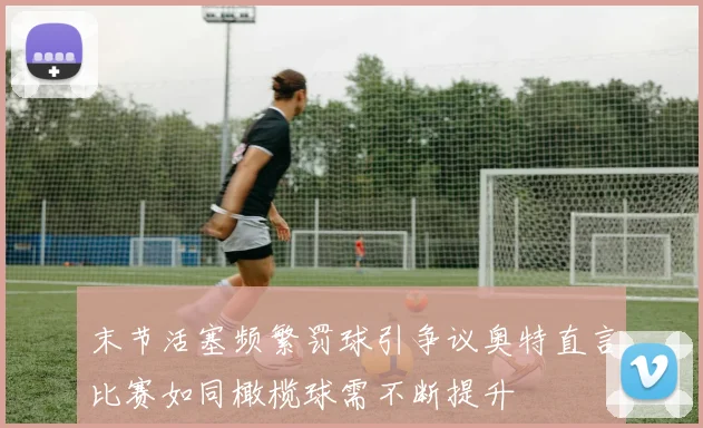 末节活塞频繁罚球引争议奥特直言比赛如同橄榄球需不断提升