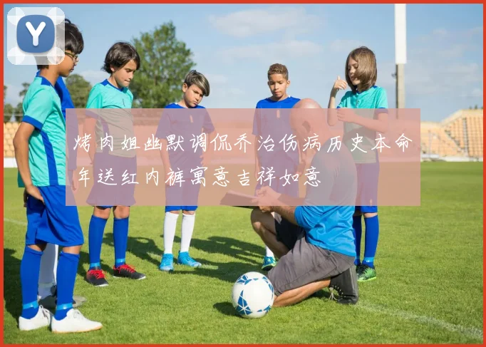 烤肉姐幽默调侃乔治伤病历史本命年送红内裤寓意吉祥如意