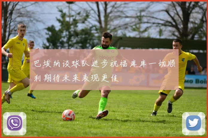 巴埃纳谈球队进步祝福库库一切顺利期待未来表现更佳