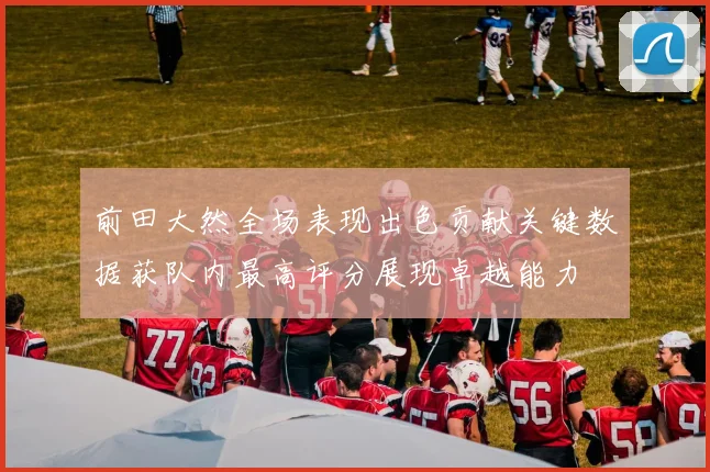 前田大然全场表现出色贡献关键数据获队内最高评分展现卓越能力