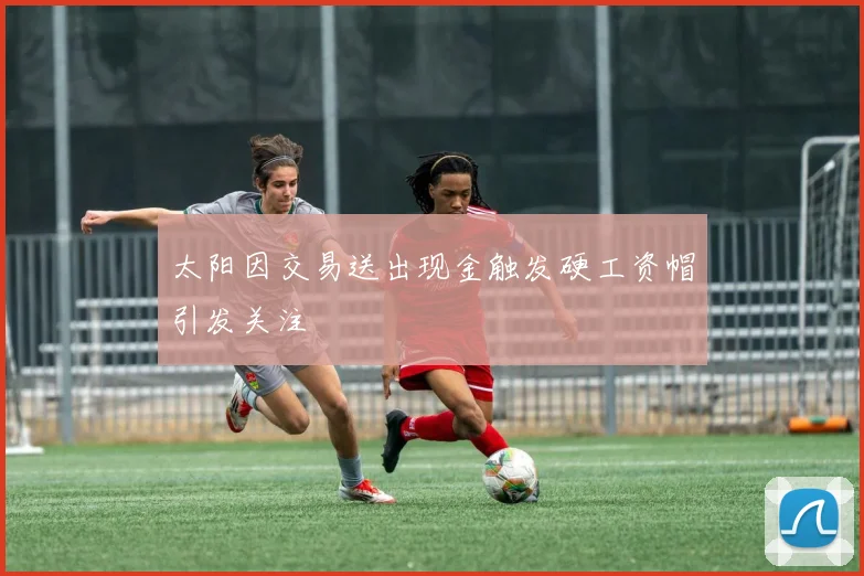 太阳因交易送出现金触发硬工资帽引发关注