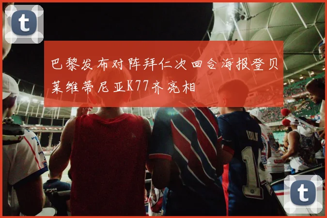 巴黎发布对阵拜仁次回合海报登贝莱维蒂尼亚K77齐亮相