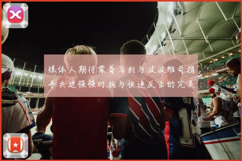 媒体人期待蒙哥马利与波波维奇携手共进强强对抗与快速反击的完美结合