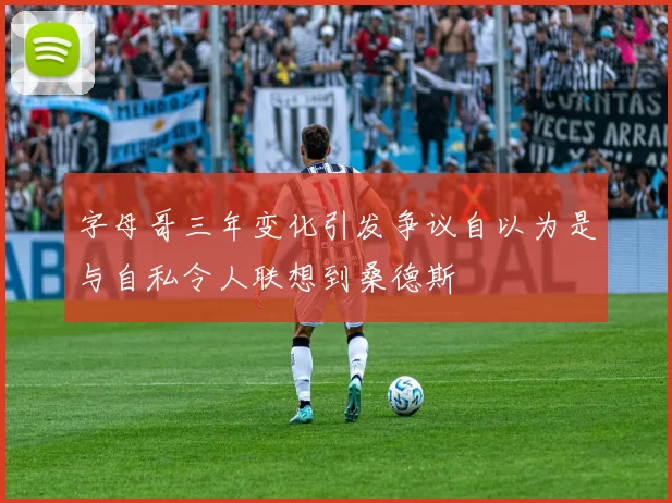 字母哥三年变化引发争议自以为是与自私令人联想到桑德斯