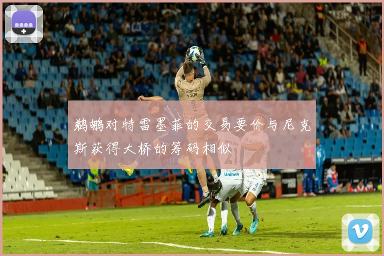 鹈鹕对特雷墨菲的交易要价与尼克斯获得大桥的筹码相似