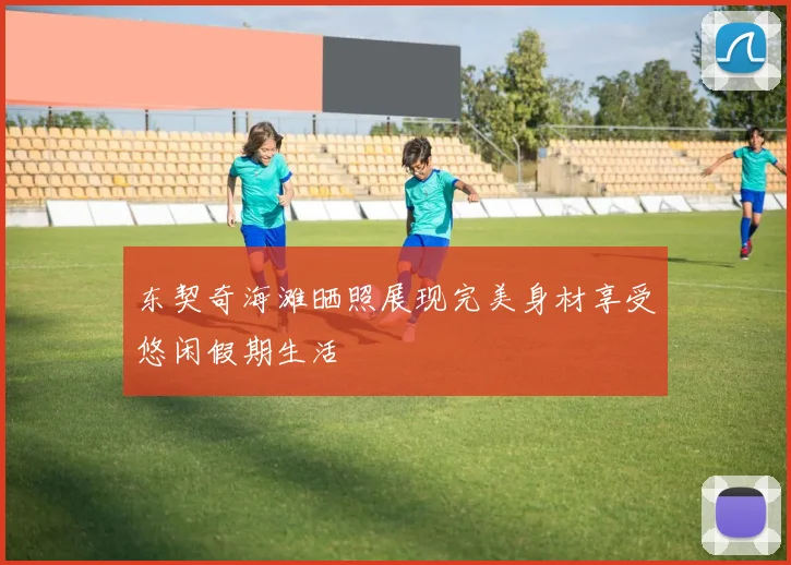 东契奇海滩晒照展现完美身材享受悠闲假期生活
