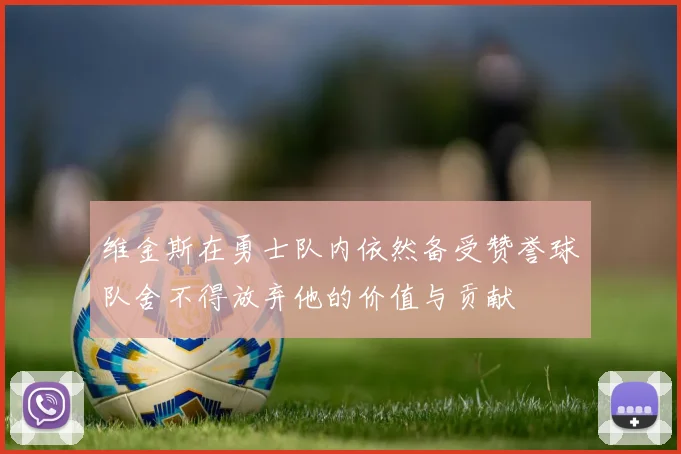 维金斯在勇士队内依然备受赞誉球队舍不得放弃他的价值与贡献