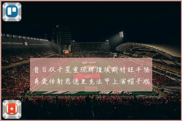 昔日双子星重现辉煌埃斯特旺半场奔袭传射恩德里克法甲上演帽子戏法