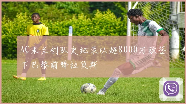 AC米兰创队史纪录以超8000万欧签下巴黎前锋拉莫斯
