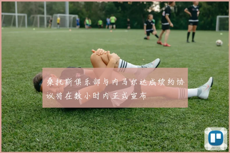 桑托斯俱乐部与内马尔达成续约协议将在数小时内正式宣布
