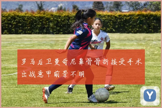 罗马后卫曼奇尼鼻骨骨折接受手术出战意甲前景不明