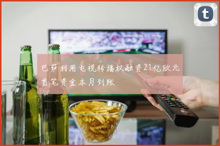 巴萨利用电视转播权融资21亿欧元首笔资金本月到账