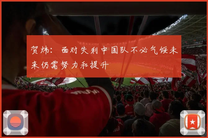 贺炜：面对失利中国队不必气馁未来仍需努力和提升