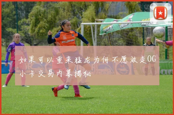 如果可以重来猛龙为何不愿放走OG小卡交易内幕揭秘